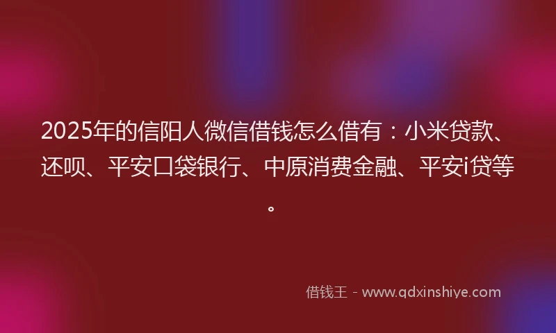 2025年的信阳人微信借钱怎么借有：小米贷款、还呗、平安口袋银行、中原消费金融、平安i贷等。