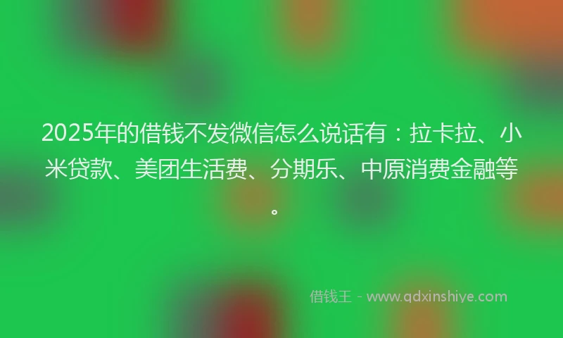 2025年的借钱不发微信怎么说话有：拉卡拉、小米贷款、美团生活费、分期乐、中原消费金融等。