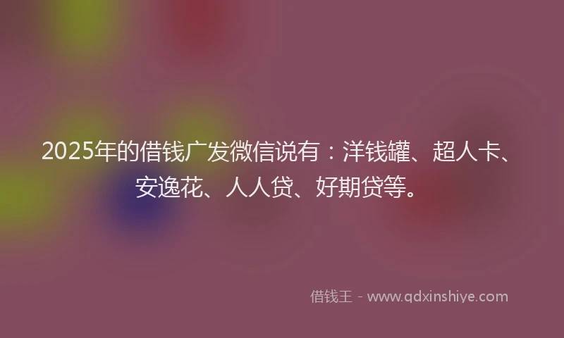 2025年的借钱广发微信说有：洋钱罐、超人卡、安逸花、人人贷、好期贷等。
