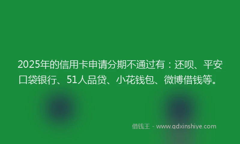 2025年的信用卡申请分期不通过有：还呗、平安口袋银行、51人品贷、小花钱包、微博借钱等。