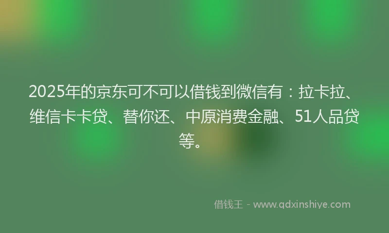 2025年的京东可不可以借钱到微信有：拉卡拉、维信卡卡贷、替你还、中原消费金融、51人品贷等。