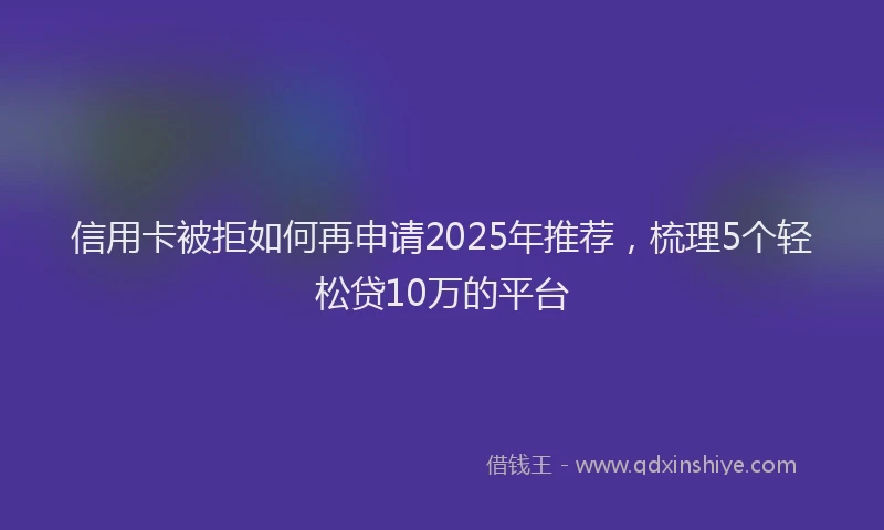 信用卡被拒如何再申请2025年推荐，梳理5个轻松贷10万的平台