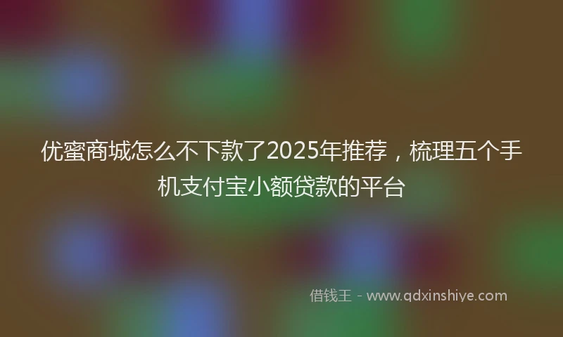 优蜜商城怎么不下款了2025年推荐，梳理五个手机支付宝小额贷款的平台