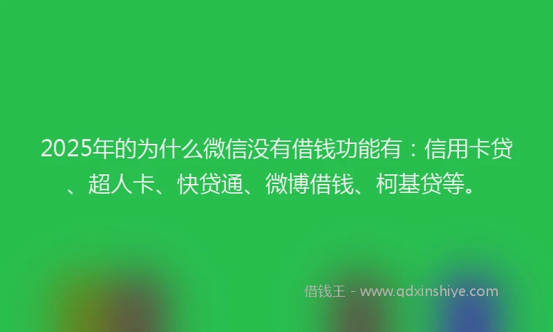 2025年的为什么微信没有借钱功能有：信用卡贷、超人卡、快贷通、微博借钱、柯基贷等。
