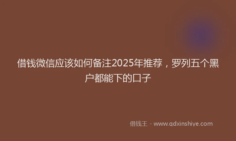 借钱微信应该如何备注2025年推荐，罗列五个黑户都能下的口子