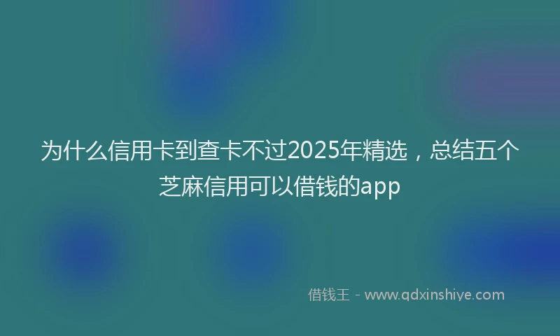 为什么信用卡到查卡不过2025年精选，总结五个芝麻信用可以借钱的app