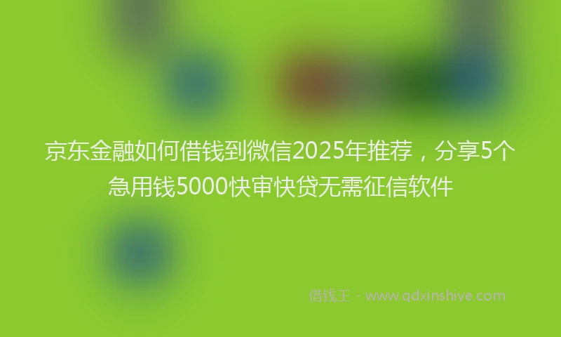 京东金融如何借钱到微信2025年推荐，分享5个急用钱5000快审快贷无需征信软件