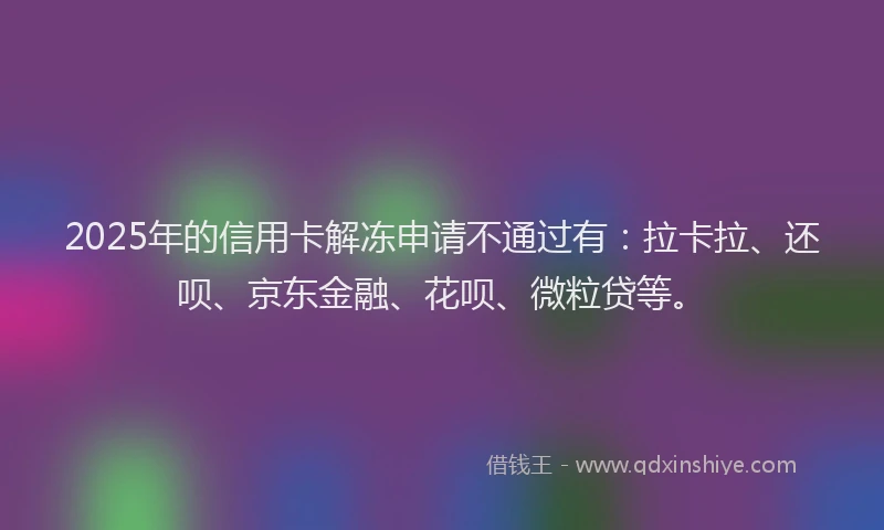 2025年的信用卡解冻申请不通过有：拉卡拉、还呗、京东金融、花呗、微粒贷等。