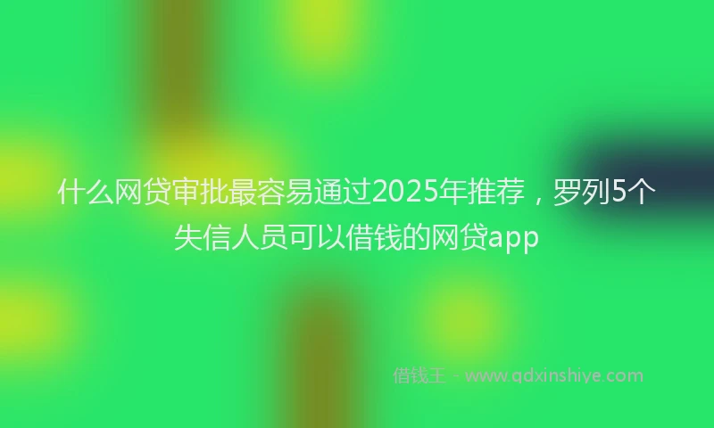 什么网贷审批最容易通过2025年推荐，罗列5个失信人员可以借钱的网贷app