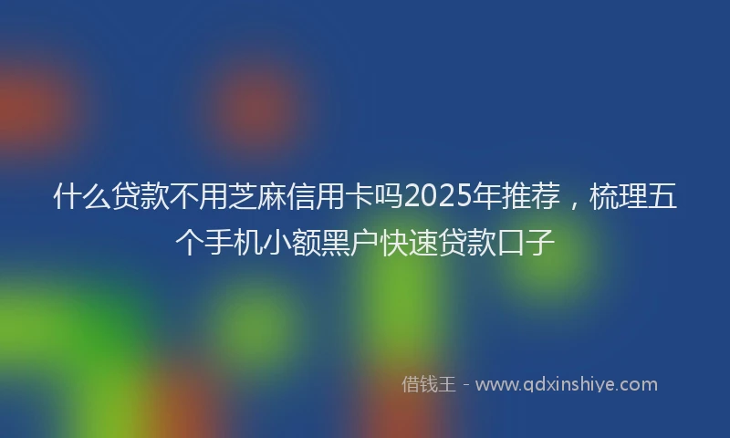 什么贷款不用芝麻信用卡吗2025年推荐，梳理五个手机小额黑户快速贷款口子