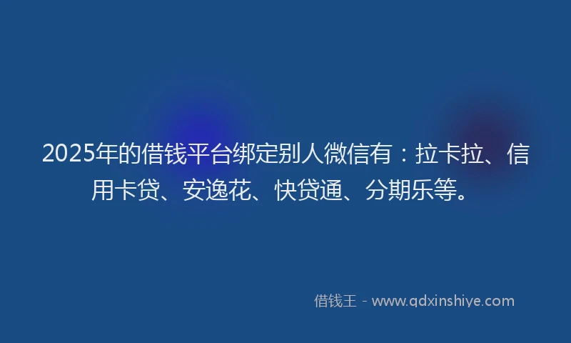 2025年的借钱平台绑定别人微信有：拉卡拉、信用卡贷、安逸花、快贷通、分期乐等。