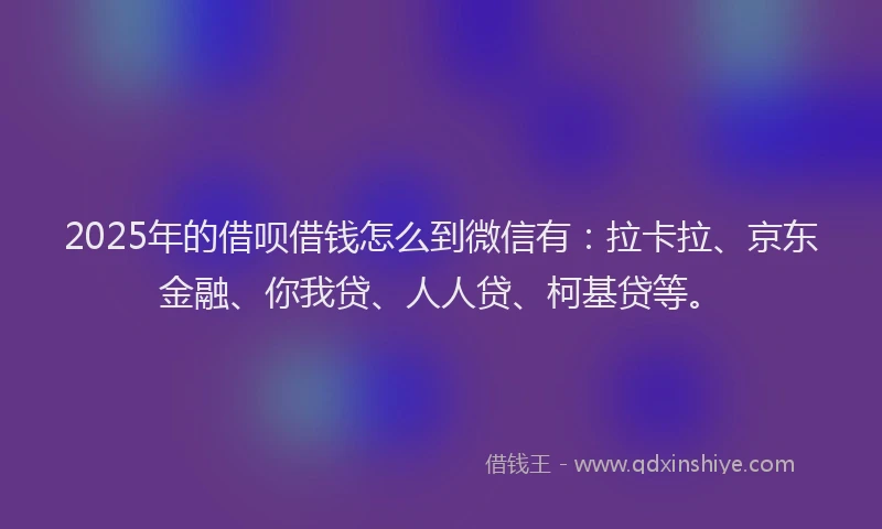 2025年的借呗借钱怎么到微信有：拉卡拉、京东金融、你我贷、人人贷、柯基贷等。