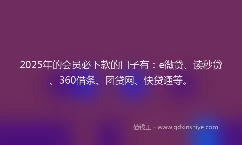 2025年的会员必下款的口子有：e微贷、读秒贷、360借条、团贷网、快贷通等。