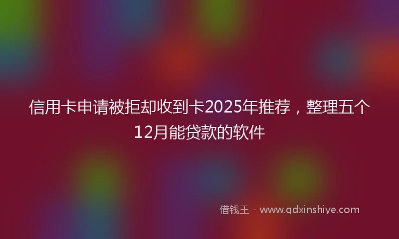 信用卡申请被拒却收到卡2025年推荐，整理五个12月能贷款的软件