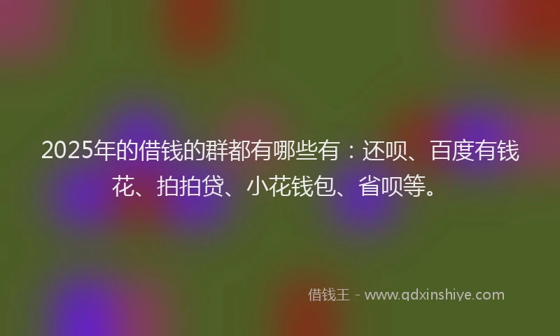 2025年的借钱的群都有哪些有：还呗、百度有钱花、拍拍贷、小花钱包、省呗等。