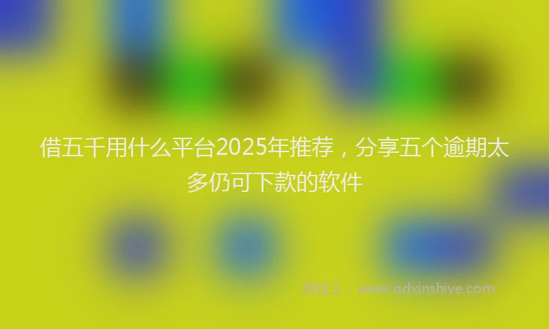 借五千用什么平台2025年推荐，分享五个逾期太多仍可下款的软件