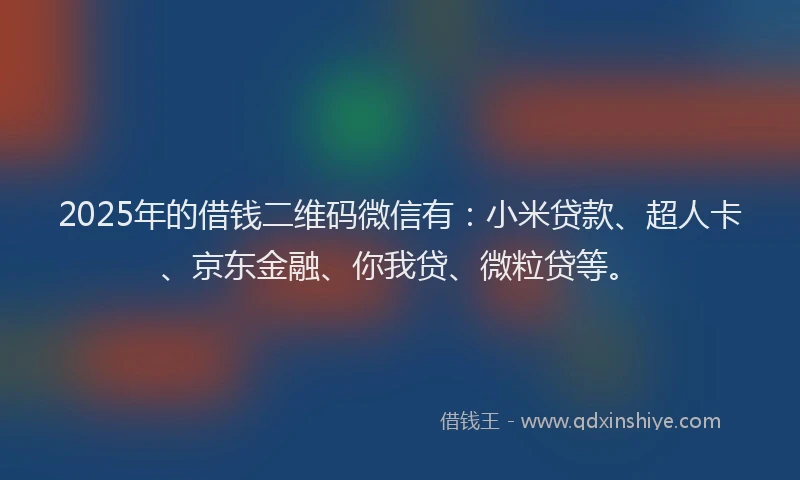 2025年的借钱二维码微信有：小米贷款、超人卡、京东金融、你我贷、微粒贷等。