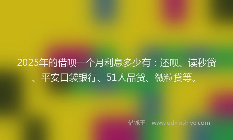 2025年的借呗一个月利息多少有：还呗、读秒贷、平安口袋银行、51人品贷、微粒贷等。