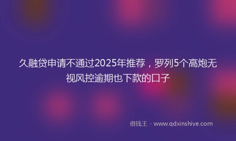 久融贷申请不通过2025年推荐，罗列5个高炮无视风控逾期也下款的口子