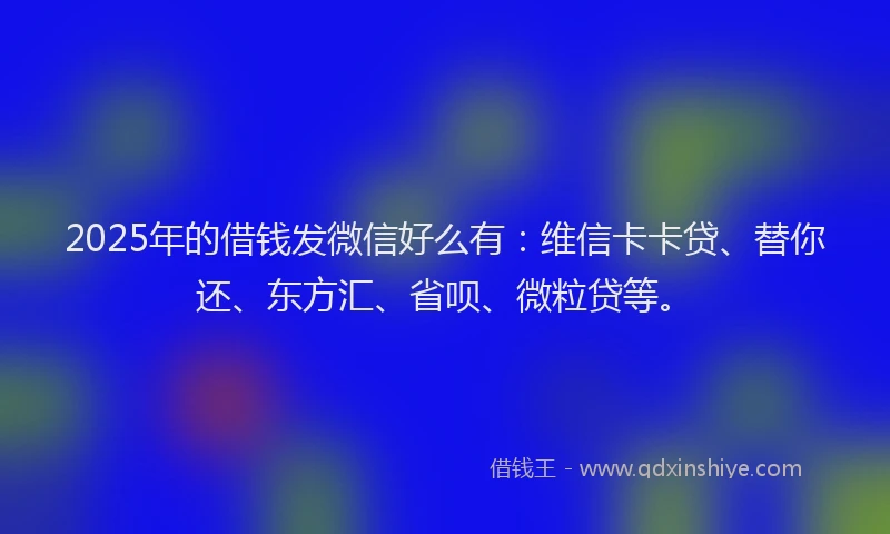 2025年的借钱发微信好么有：维信卡卡贷、替你还、东方汇、省呗、微粒贷等。