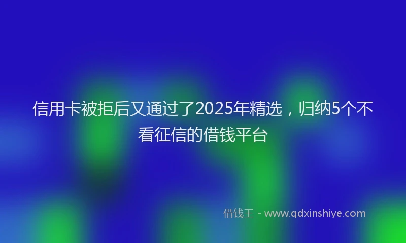 信用卡被拒后又通过了2025年精选，归纳5个不看征信的借钱平台