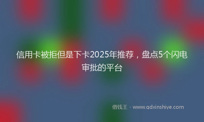 信用卡被拒但是下卡2025年推荐，盘点5个闪电审批的平台