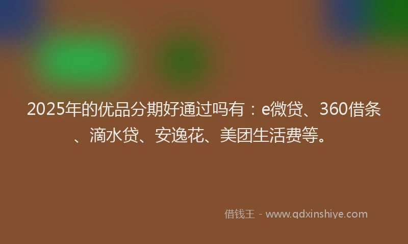 2025年的优品分期好通过吗有：e微贷、360借条、滴水贷、安逸花、美团生活费等。