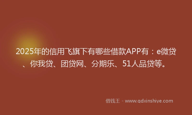 2025年的信用飞旗下有哪些借款APP有：e微贷、你我贷、团贷网、分期乐、51人品贷等。