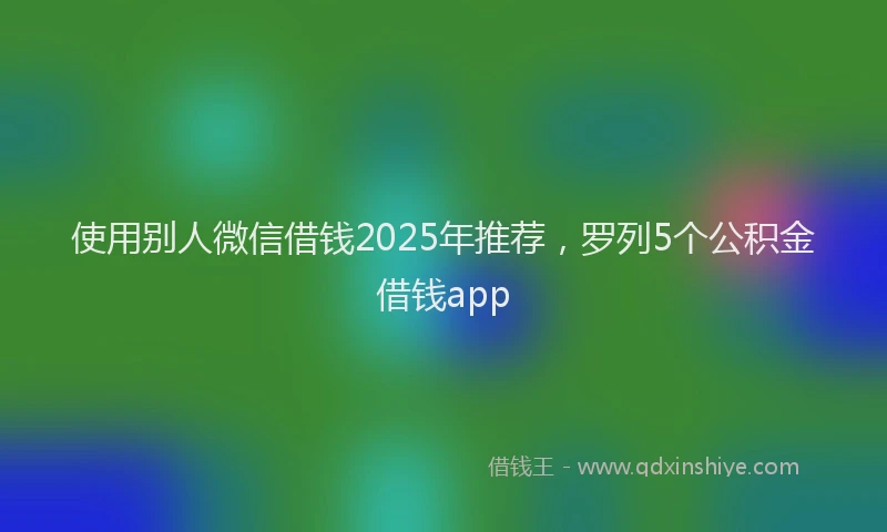 使用别人微信借钱2025年推荐，罗列5个公积金借钱app