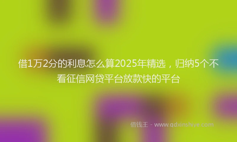 借1万2分的利息怎么算2025年精选，归纳5个不看征信网贷平台放款快的平台
