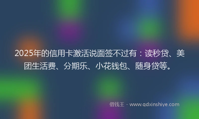 2025年的信用卡激活说面签不过有：读秒贷、美团生活费、分期乐、小花钱包、随身贷等。