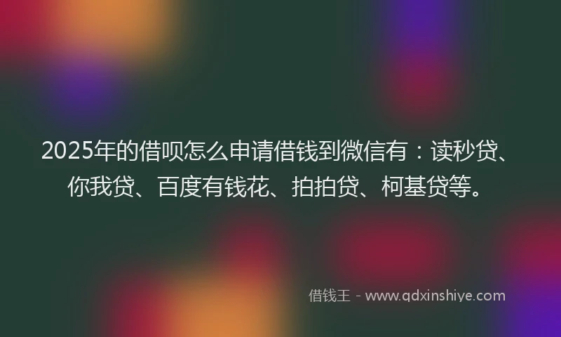 2025年的借呗怎么申请借钱到微信有：读秒贷、你我贷、百度有钱花、拍拍贷、柯基贷等。