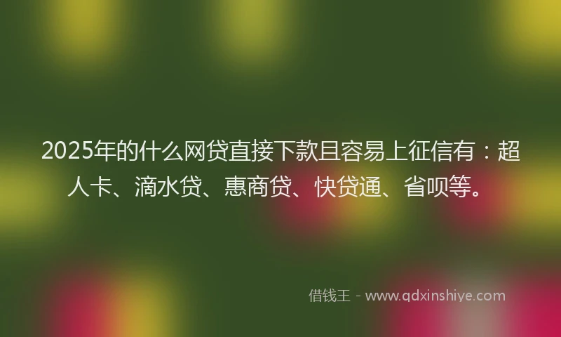 2025年的什么网贷直接下款且容易上征信有：超人卡、滴水贷、惠商贷、快贷通、省呗等。