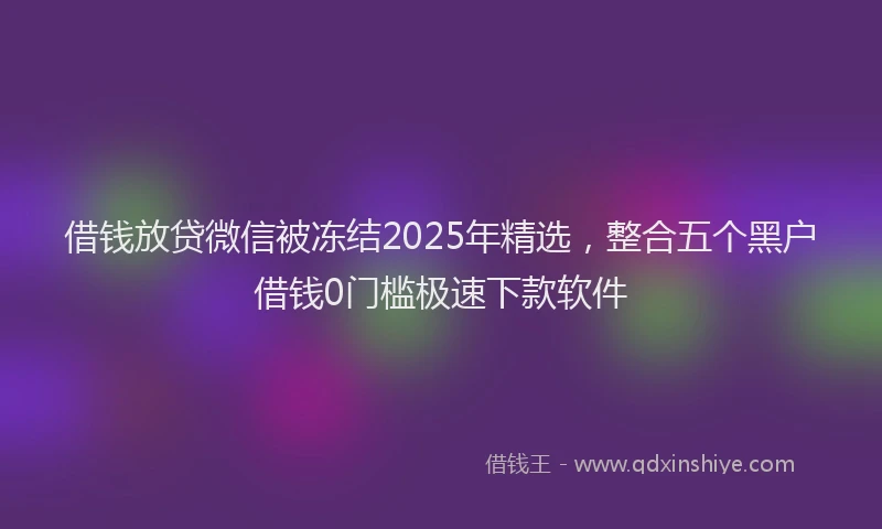 借钱放贷微信被冻结2025年精选，整合五个黑户借钱0门槛极速下款软件