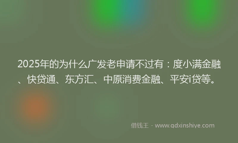 2025年的为什么广发老申请不过有：度小满金融、快贷通、东方汇、中原消费金融、平安i贷等。
