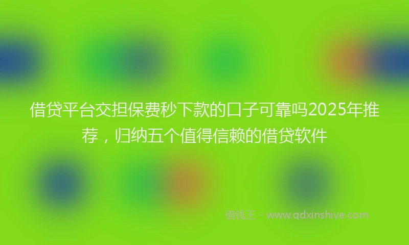 借贷平台交担保费秒下款的口子可靠吗2025年推荐，归纳五个值得信赖的借贷软件