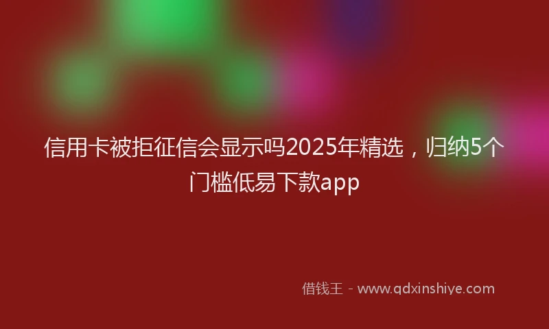 信用卡被拒征信会显示吗2025年精选，归纳5个门槛低易下款app