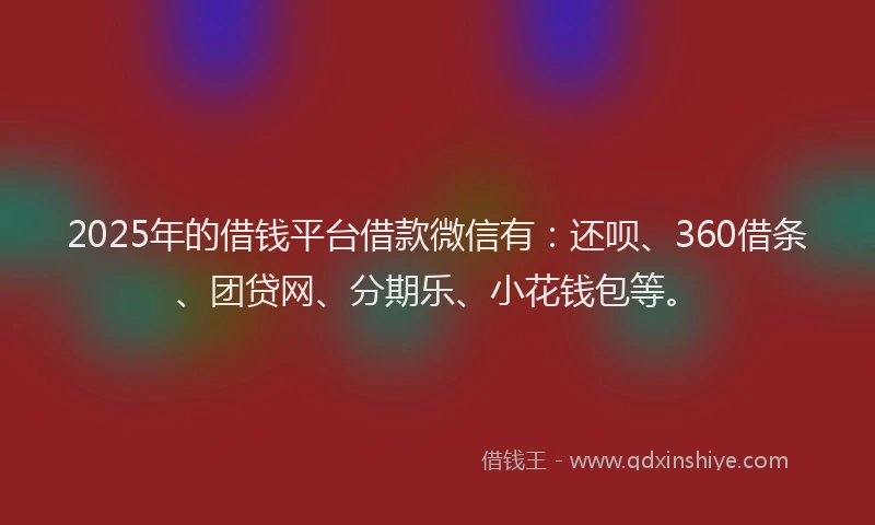 2025年的借钱平台借款微信有：还呗、360借条、团贷网、分期乐、小花钱包等。