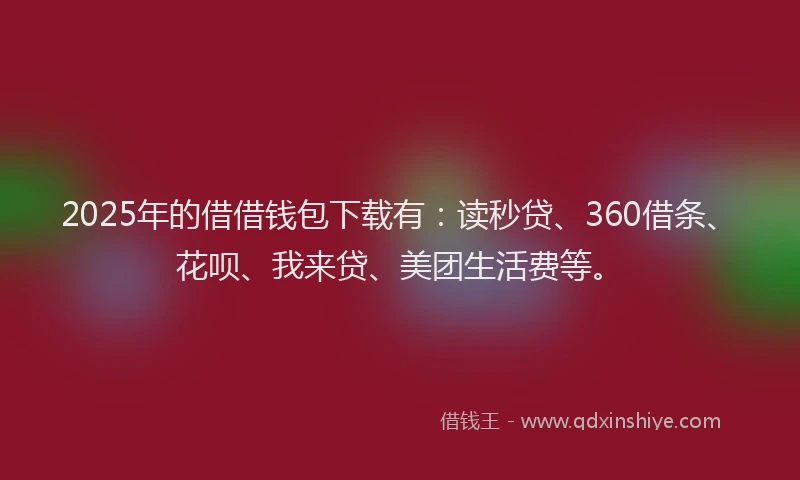 2025年的借借钱包下载有：读秒贷、360借条、花呗、我来贷、美团生活费等。
