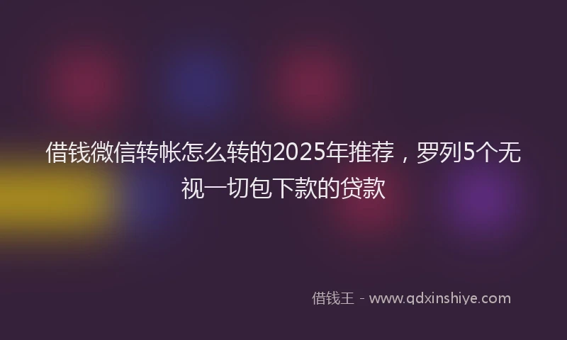 借钱微信转帐怎么转的2025年推荐，罗列5个无视一切包下款的贷款