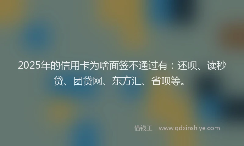2025年的信用卡为啥面签不通过有：还呗、读秒贷、团贷网、东方汇、省呗等。