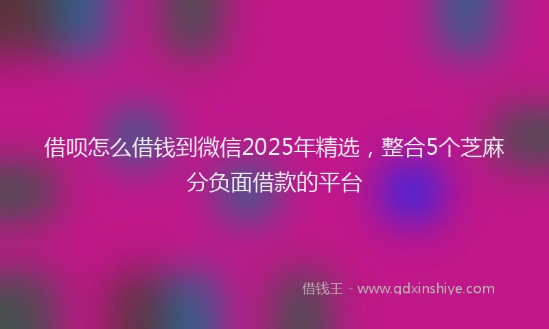 借呗怎么借钱到微信2025年精选，整合5个芝麻分负面借款的平台