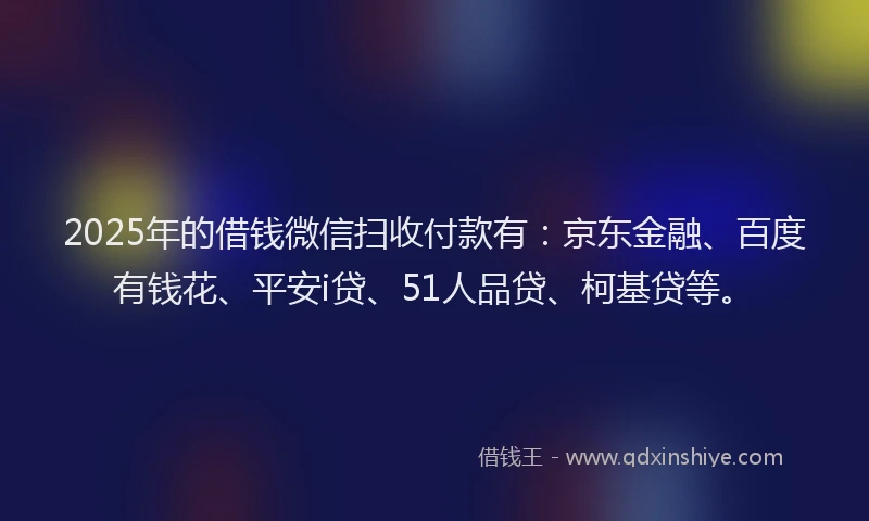 2025年的借钱微信扫收付款有：京东金融、百度有钱花、平安i贷、51人品贷、柯基贷等。