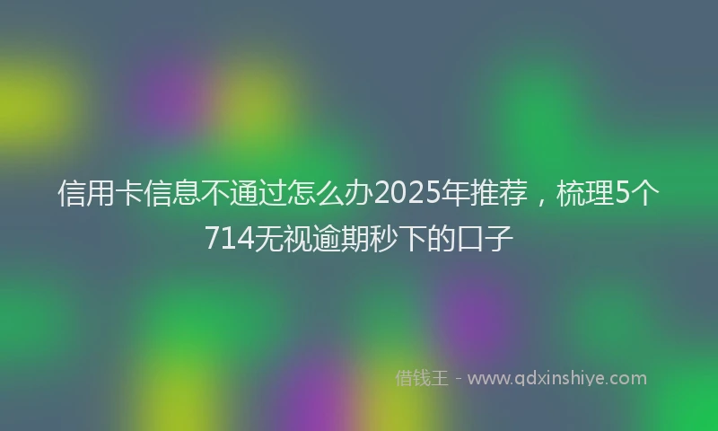 信用卡信息不通过怎么办2025年推荐，梳理5个714无视逾期秒下的口子
