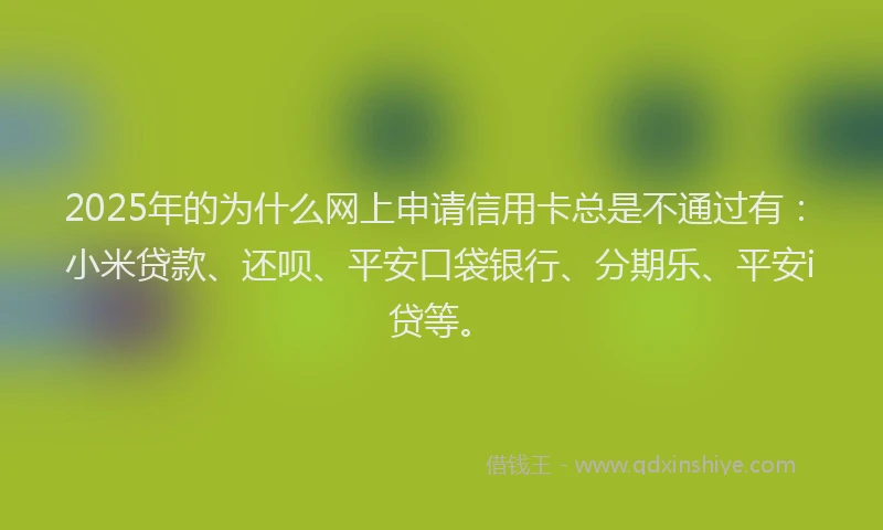 2025年的为什么网上申请信用卡总是不通过有：小米贷款、还呗、平安口袋银行、分期乐、平安i贷等。