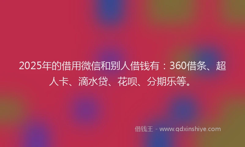 2025年的借用微信和别人借钱有：360借条、超人卡、滴水贷、花呗、分期乐等。