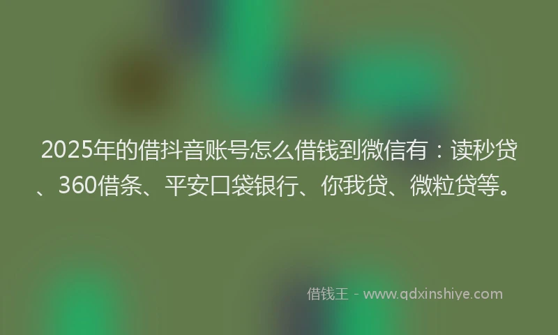 2025年的借抖音账号怎么借钱到微信有：读秒贷、360借条、平安口袋银行、你我贷、微粒贷等。