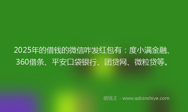 2025年的借钱的微信咋发红包有：度小满金融、360借条、平安口袋银行、团贷网、微粒贷等。
