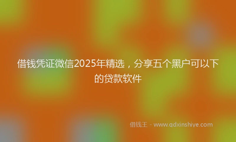 借钱凭证微信2025年精选，分享五个黑户可以下的贷款软件