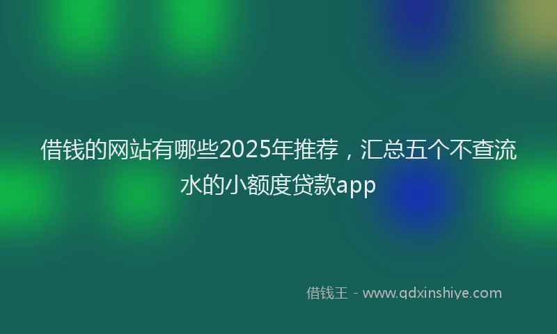 借钱的网站有哪些2025年推荐，汇总五个不查流水的小额度贷款app